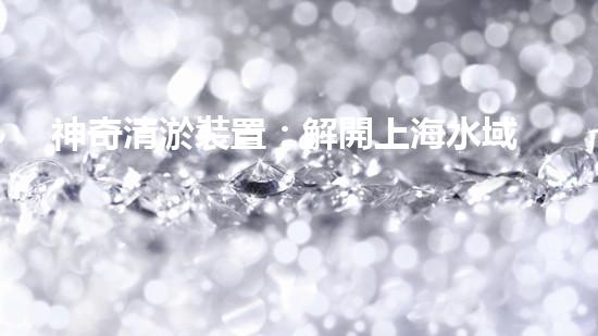 神奇清淤裝置：解開上海水域的秘密！